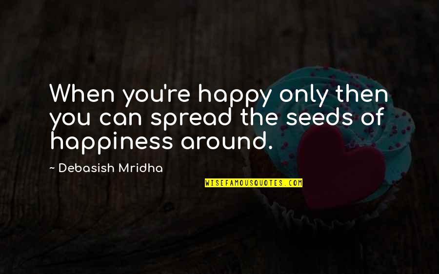 Seeds And Love Quotes By Debasish Mridha: When you're happy only then you can spread