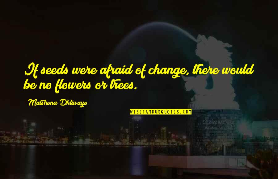 Seeds And Trees Quotes By Matshona Dhliwayo: If seeds were afraid of change, there would