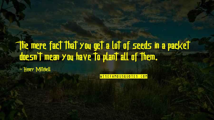 Seeds You Plant Quotes By Henry Mitchell: The mere fact that you get a lot Seeds You Plant Quotes By Henry Mitchell: The mere fact that you get a lot