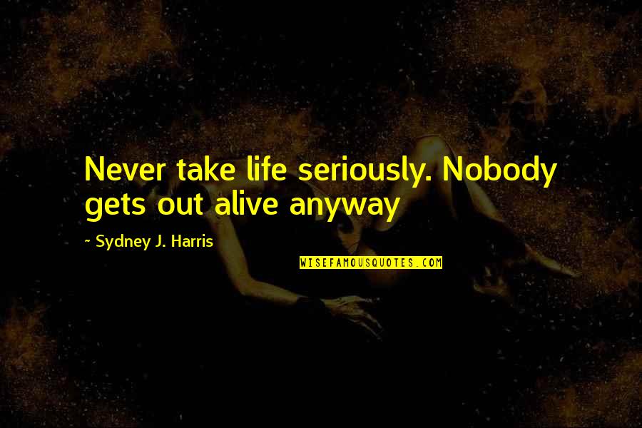 Seedy Sunday Quotes By Sydney J. Harris: Never take life seriously. Nobody gets out alive