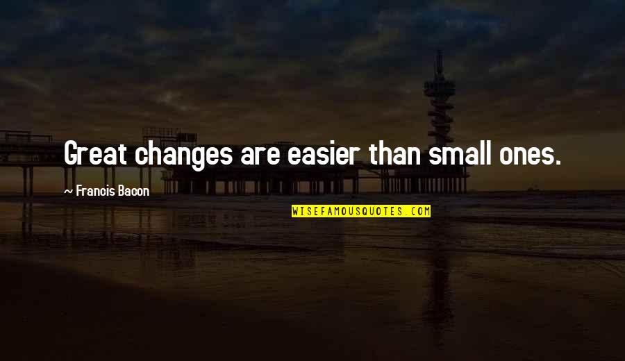 Seeing Loved Ones Again In Heaven Quotes By Francis Bacon: Great changes are easier than small ones. Seeing Loved Ones Again In Heaven Quotes By Francis Bacon: Great changes are easier than small ones.
