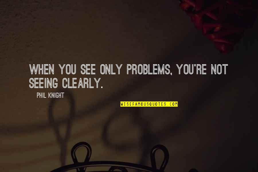 Seeing More Clearly Quotes By Phil Knight: When you see only problems, you're not seeing Seeing More Clearly Quotes By Phil Knight: When you see only problems, you're not seeing