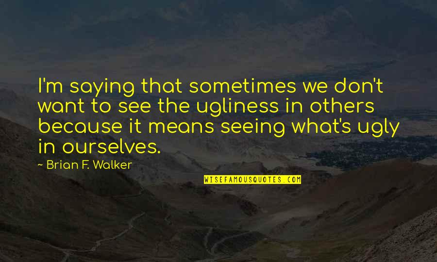 Seeing Ourselves In Others Quotes By Brian F. Walker: I'm saying that sometimes we don't want to