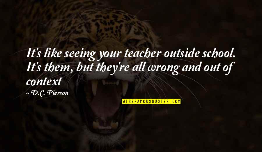 Seeing Outside Quotes By D.C. Pierson: It's like seeing your teacher outside school. It's Seeing Outside Quotes By D.C. Pierson: It's like seeing your teacher outside school. It's