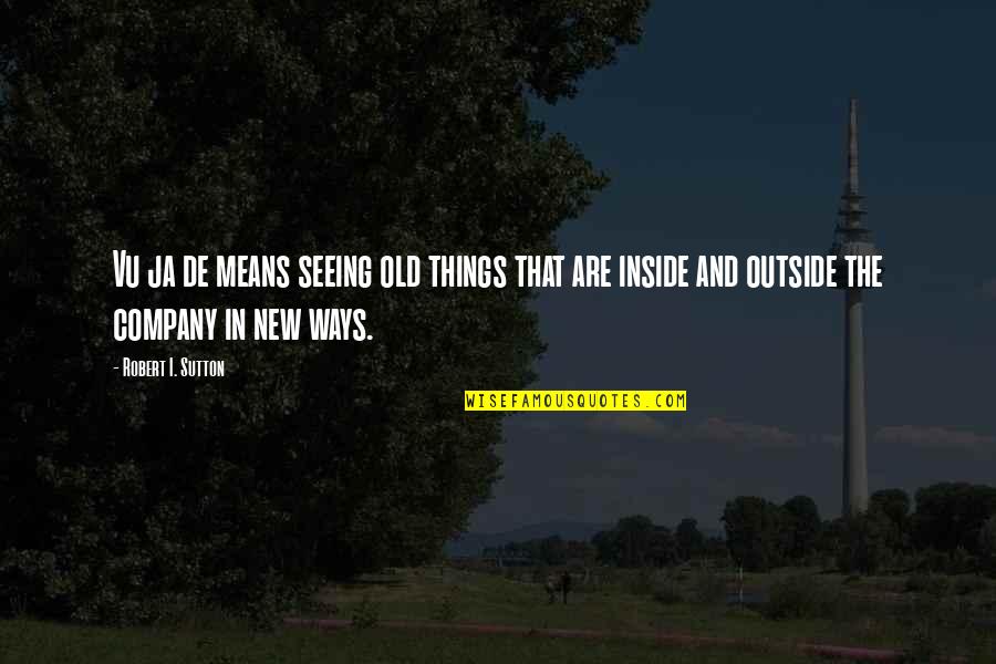 Seeing Outside Quotes By Robert I. Sutton: Vu ja de means seeing old things that Seeing Outside Quotes By Robert I. Sutton: Vu ja de means seeing old things that