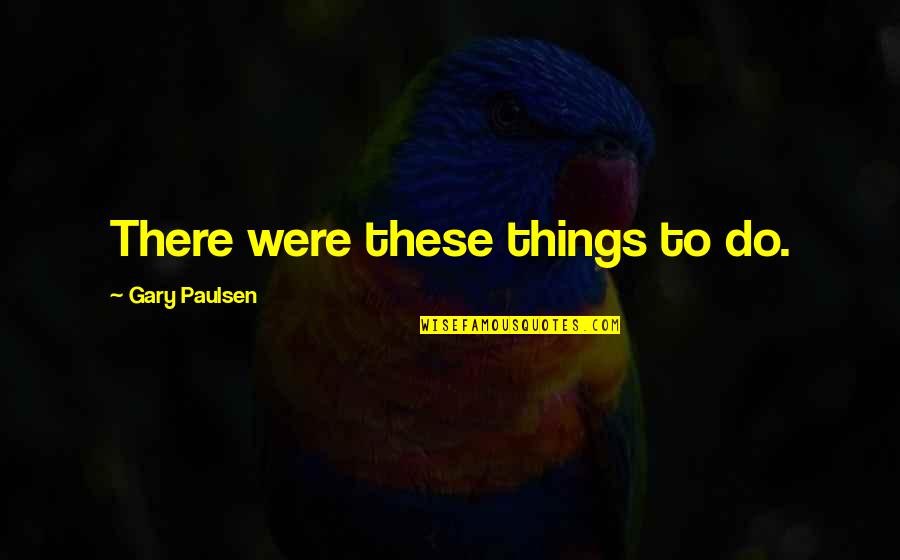 Seeing Someone You Love After A Long Time Quotes By Gary Paulsen: There were these things to do. Seeing Someone You Love After A Long Time Quotes By Gary Paulsen: There were these things to do.