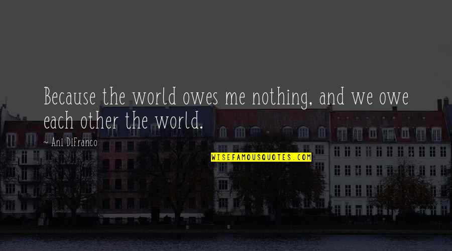 Seeing The Person You Like Quotes By Ani DiFranco: Because the world owes me nothing, and we