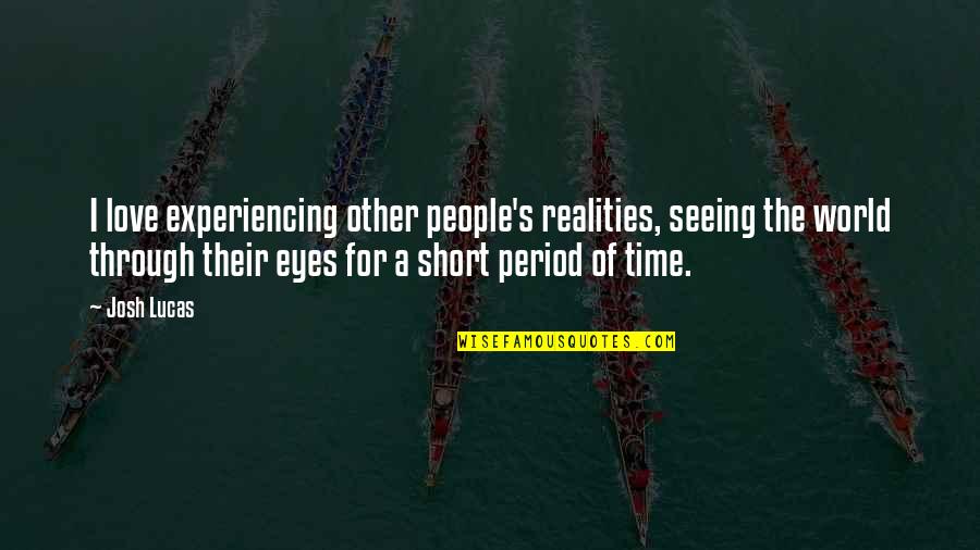 Seeing The World Through Your Own Eyes Quotes By Josh Lucas: I love experiencing other people's realities, seeing the Seeing The World Through Your Own Eyes Quotes By Josh Lucas: I love experiencing other people's realities, seeing the