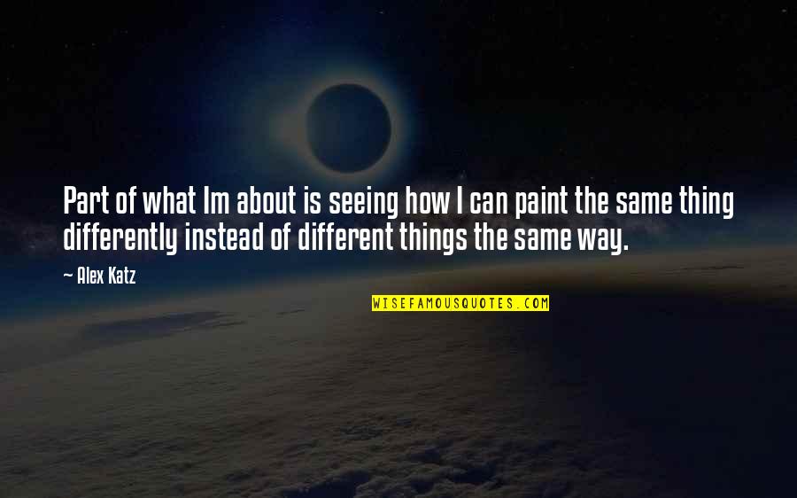 Seeing Things Differently Quotes By Alex Katz: Part of what Im about is seeing how