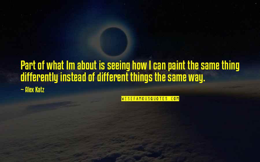 Seeing Things For What They Are Quotes By Alex Katz: Part of what Im about is seeing how