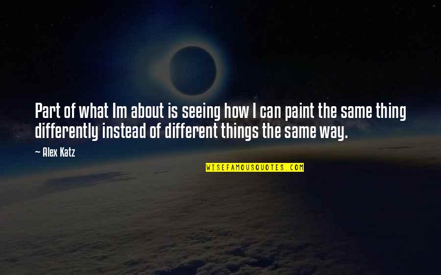 Seeing Things Quotes By Alex Katz: Part of what Im about is seeing how Seeing Things Quotes By Alex Katz: Part of what Im about is seeing how