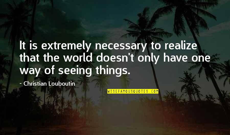 Seeing World Quotes By Christian Louboutin: It is extremely necessary to realize that the Seeing World Quotes By Christian Louboutin: It is extremely necessary to realize that the