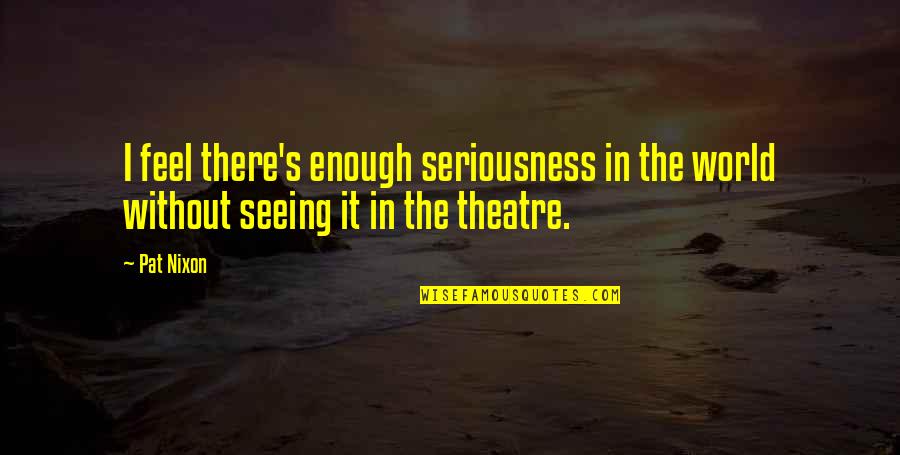 Seeing World Quotes By Pat Nixon: I feel there's enough seriousness in the world