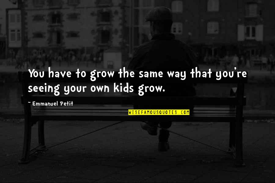 Seeing You Grow Up Quotes By Emmanuel Petit: You have to grow the same way that Seeing You Grow Up Quotes By Emmanuel Petit: You have to grow the same way that