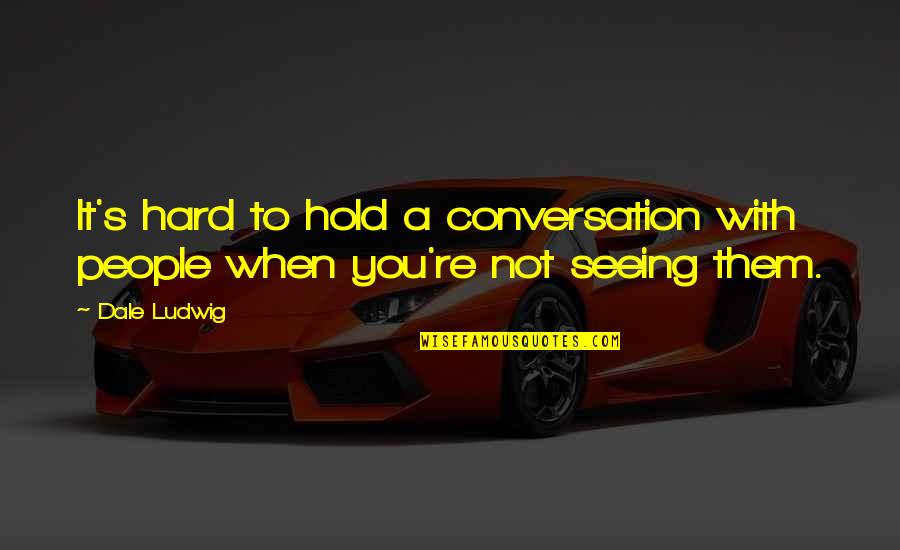 Seeing You Quotes By Dale Ludwig: It's hard to hold a conversation with people