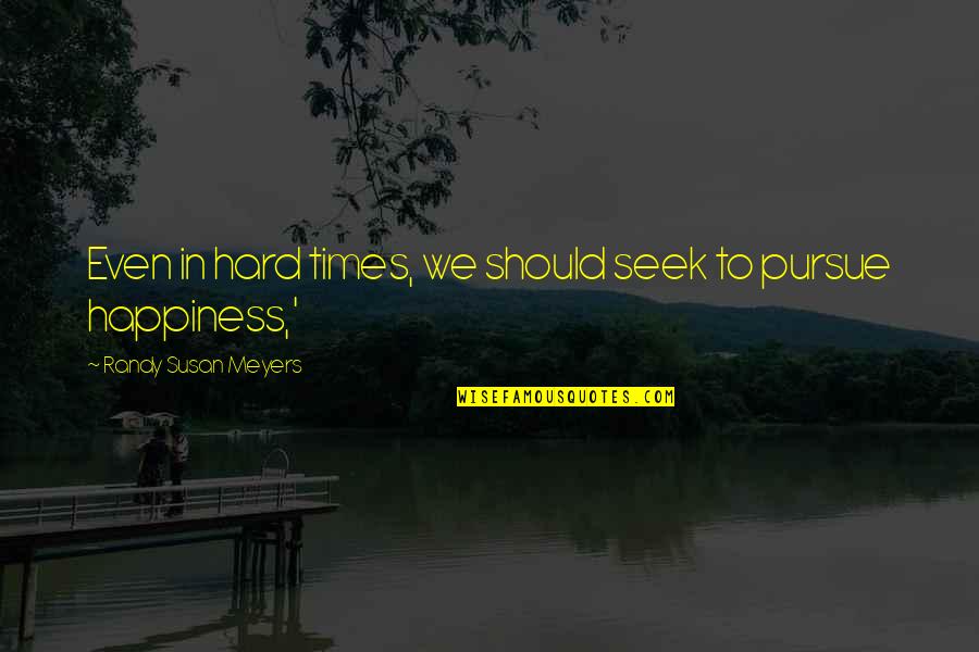 Seek Happiness In Quotes By Randy Susan Meyers: Even in hard times, we should seek to Seek Happiness In Quotes By Randy Susan Meyers: Even in hard times, we should seek to