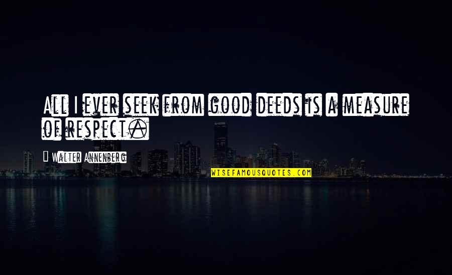 Seek Respect Quotes By Walter Annenberg: All I ever seek from good deeds is Seek Respect Quotes By Walter Annenberg: All I ever seek from good deeds is