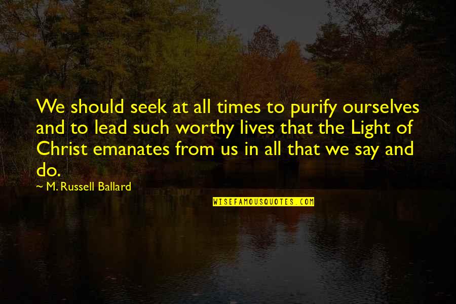 Seek The Light Quotes By M. Russell Ballard: We should seek at all times to purify
