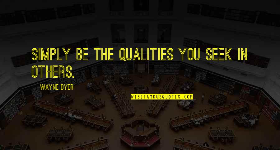 Seek The Quotes By Wayne Dyer: Simply be the qualities you seek in others.