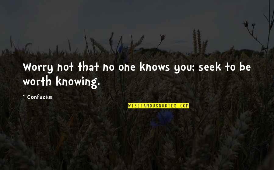 Seek To Be Worth Knowing Quotes By Confucius: Worry not that no one knows you; seek
