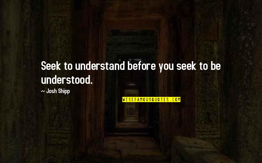 Seek To Understand Not To Be Understood Quotes By Josh Shipp: Seek to understand before you seek to be Seek To Understand Not To Be Understood Quotes By Josh Shipp: Seek to understand before you seek to be