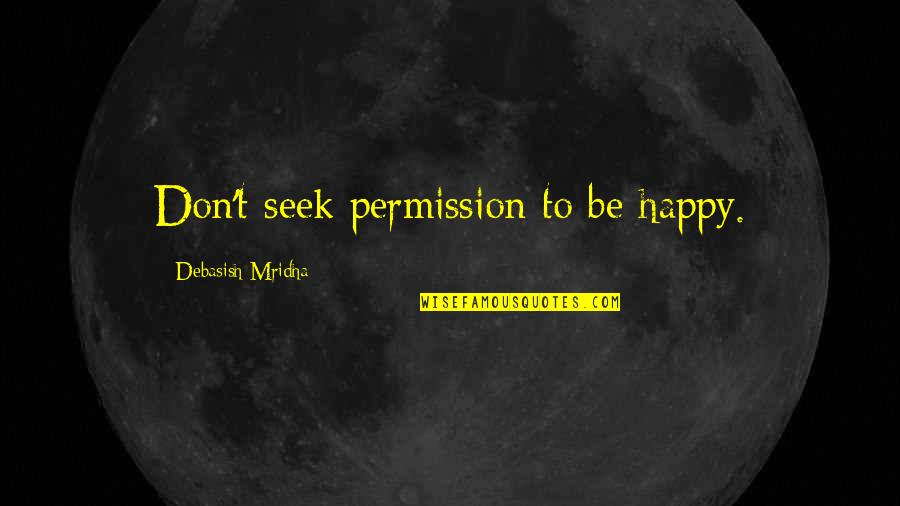 Seek Wisdom Quotes By Debasish Mridha: Don't seek permission to be happy. Seek Wisdom Quotes By Debasish Mridha: Don't seek permission to be happy.