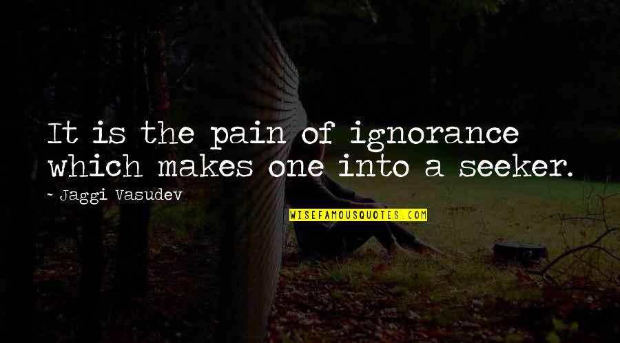 Seeker Of Quotes By Jaggi Vasudev: It is the pain of ignorance which makes Seeker Of Quotes By Jaggi Vasudev: It is the pain of ignorance which makes