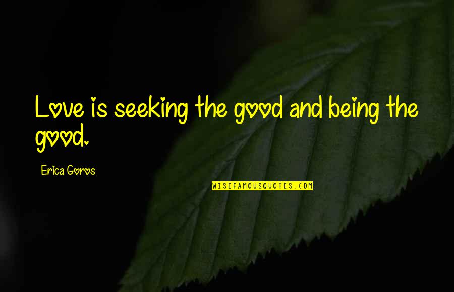 Seeking Help Quotes By Erica Goros: Love is seeking the good and being the