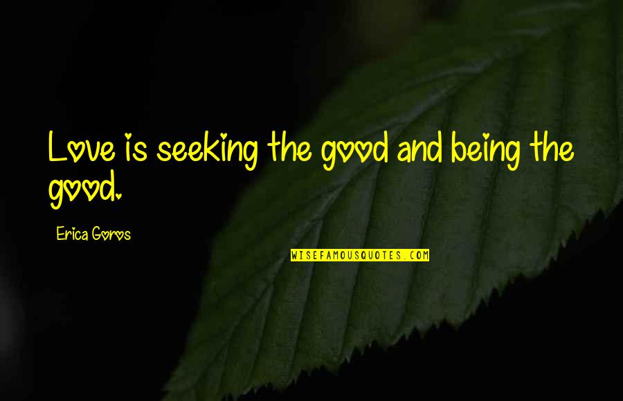 Seeking Help Quotes By Erica Goros: Love is seeking the good and being the Seeking Help Quotes By Erica Goros: Love is seeking the good and being the
