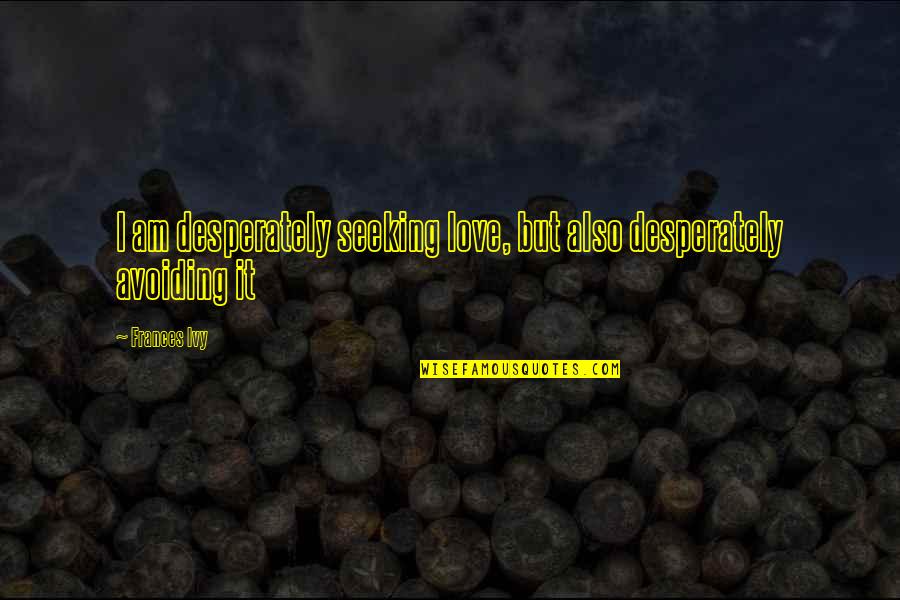 Seeking Self Quotes By Frances Ivy: I am desperately seeking love, but also desperately
