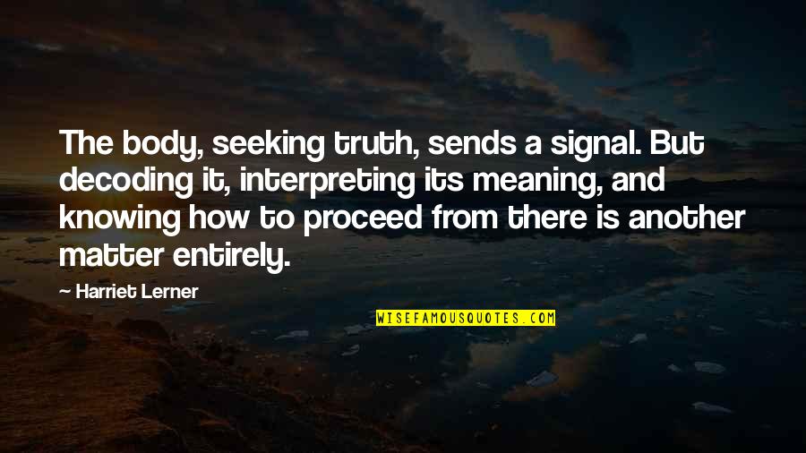 Seeking The Truth Quotes By Harriet Lerner: The body, seeking truth, sends a signal. But Seeking The Truth Quotes By Harriet Lerner: The body, seeking truth, sends a signal. But