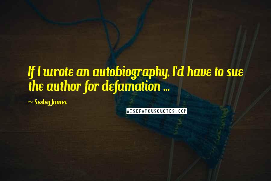 Seeley James quotes: If I wrote an autobiography, I'd have to sue the author for defamation ...