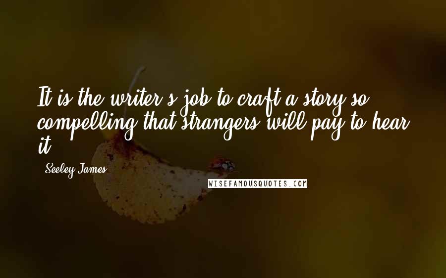 Seeley James quotes: It is the writer's job to craft a story so compelling that strangers will pay to hear it.