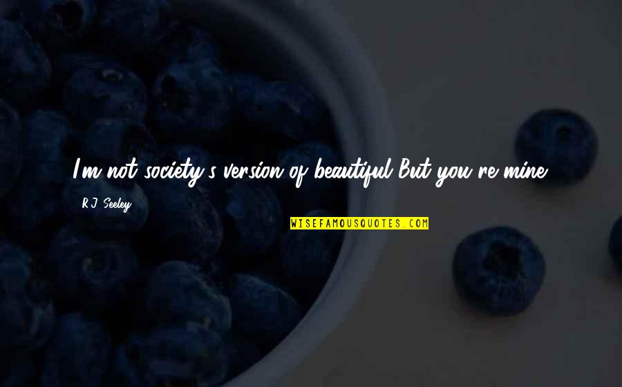Seeley Quotes By R.J. Seeley: I'm not society's version of beautiful But you're Seeley Quotes By R.J. Seeley: I'm not society's version of beautiful But you're