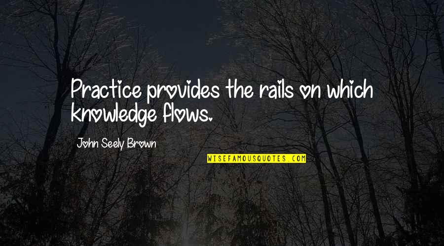 Seely Quotes By John Seely Brown: Practice provides the rails on which knowledge flows. Seely Quotes By John Seely Brown: Practice provides the rails on which knowledge flows.
