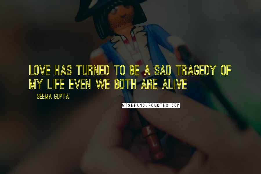 Seema Gupta quotes: Love has turned to be a sad tragedy of my life even we both are alive