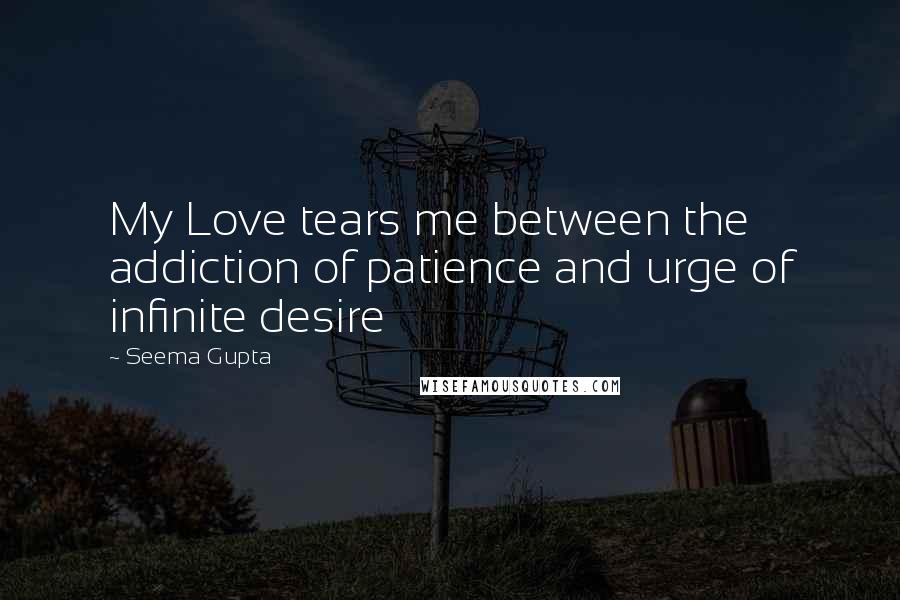 Seema Gupta quotes: My Love tears me between the addiction of patience and urge of infinite desire