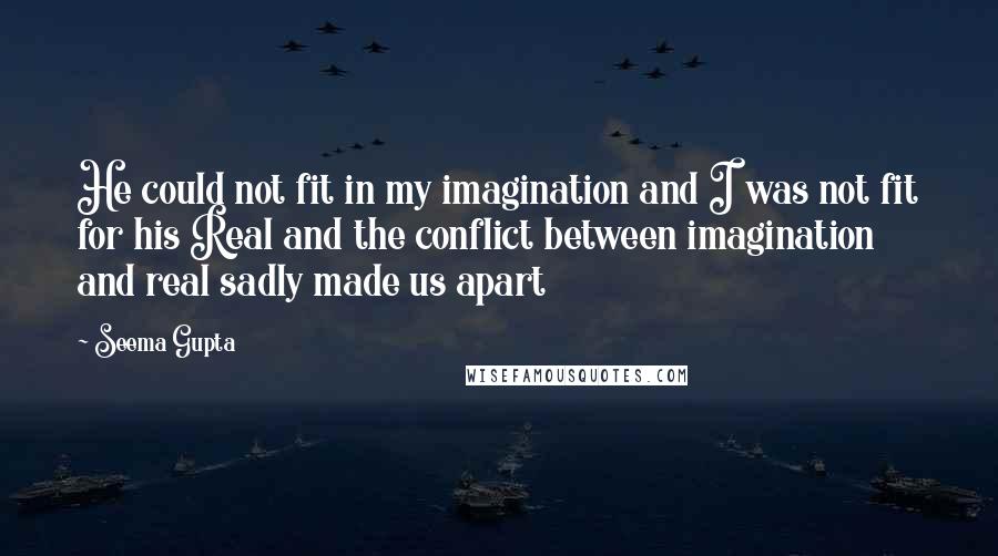 Seema Gupta quotes: He could not fit in my imagination and I was not fit for his Real and the conflict between imagination and real sadly made us apart