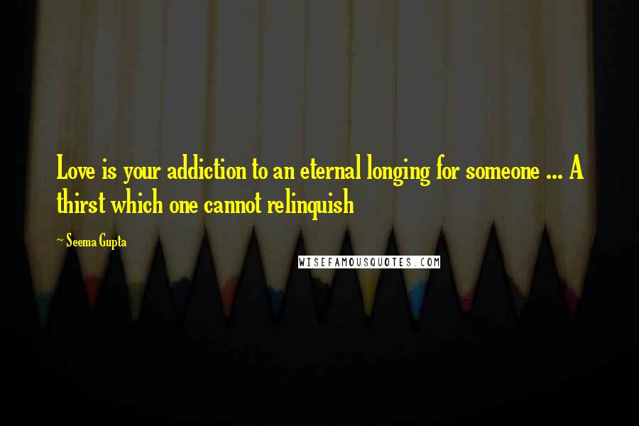 Seema Gupta quotes: Love is your addiction to an eternal longing for someone ... A thirst which one cannot relinquish