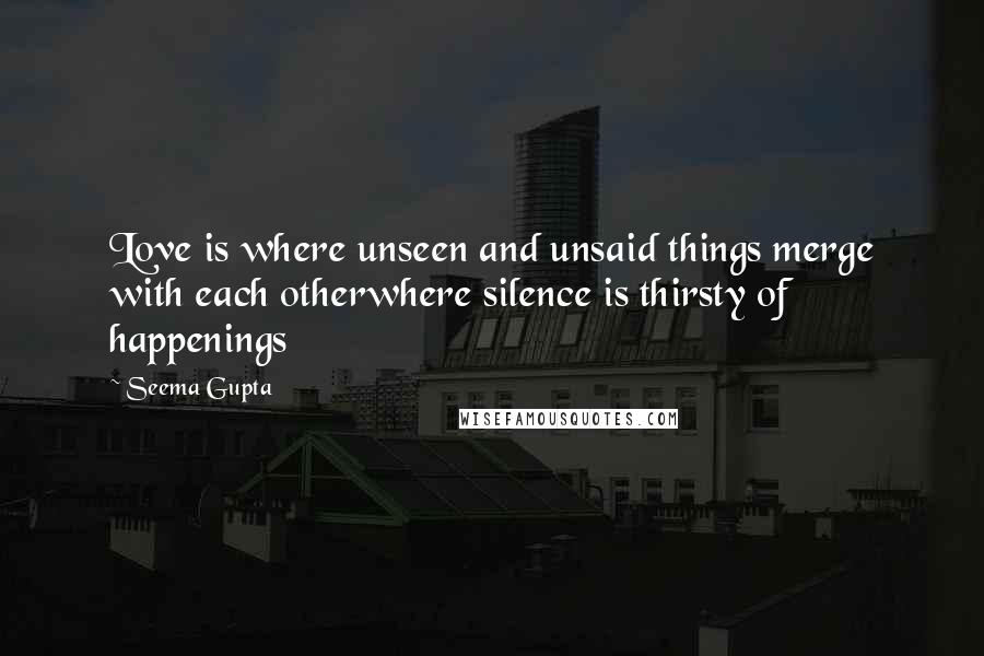 Seema Gupta quotes: Love is where unseen and unsaid things merge with each otherwhere silence is thirsty of happenings