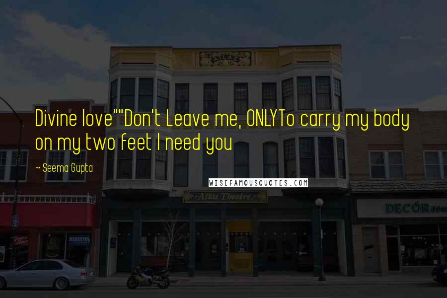 Seema Gupta quotes: Divine love""Don't Leave me, ONLYTo carry my body on my two feet I need you