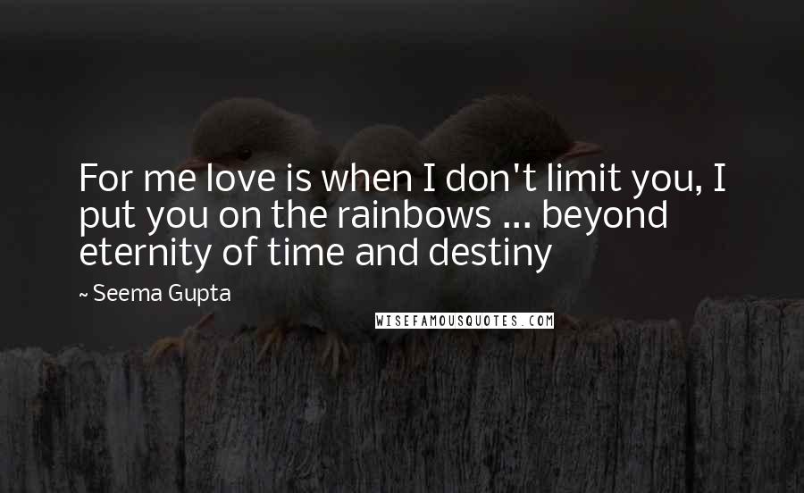 Seema Gupta quotes: For me love is when I don't limit you, I put you on the rainbows ... beyond eternity of time and destiny