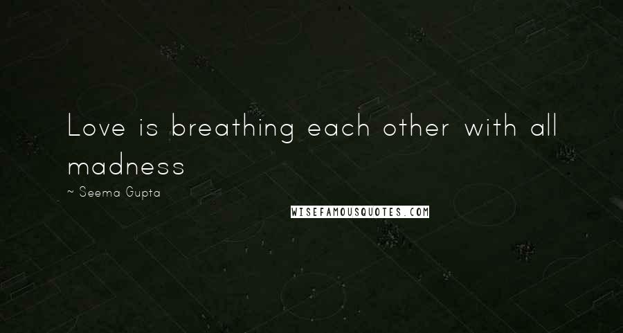 Seema Gupta quotes: Love is breathing each other with all madness