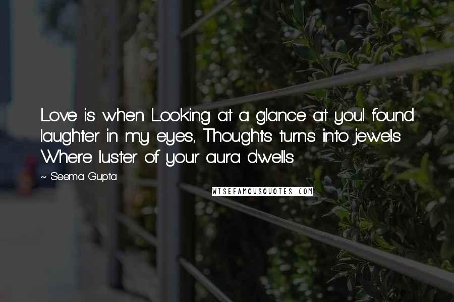 Seema Gupta quotes: Love is when Looking at a glance at youI found laughter in my eyes, Thoughts turns into jewels Where luster of your aura dwells
