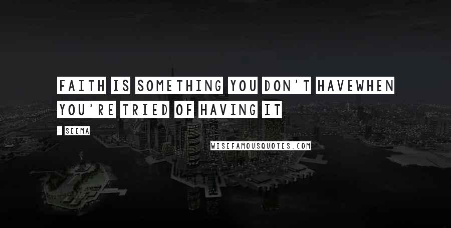 Seema quotes: Faith is something you don't haveWhen you're tried of having it