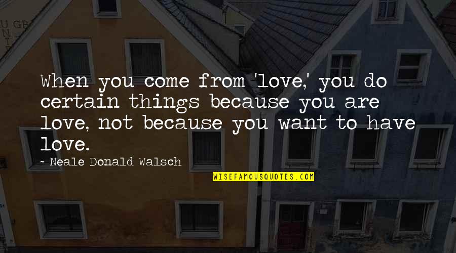Seemandhra Quotes By Neale Donald Walsch: When you come from 'love,' you do certain Seemandhra Quotes By Neale Donald Walsch: When you come from 'love,' you do certain