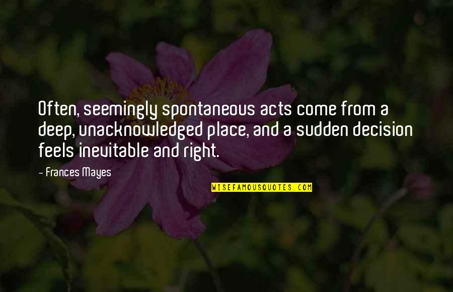 Seemingly Deep Quotes By Frances Mayes: Often, seemingly spontaneous acts come from a deep,