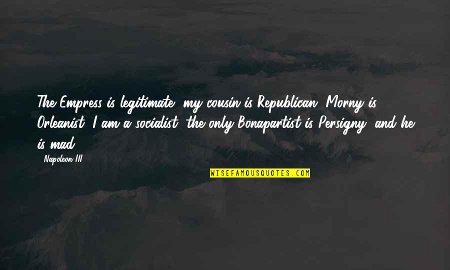 Seeng Quotes By Napoleon III: The Empress is legitimate, my cousin is Republican, Seeng Quotes By Napoleon III: The Empress is legitimate, my cousin is Republican,