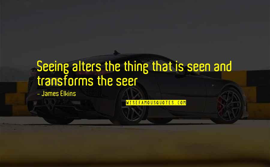 Seer Quotes By James Elkins: Seeing alters the thing that is seen and