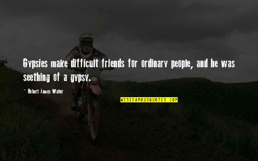 Seething Quotes By Robert James Waller: Gypsies make difficult friends for ordinary people, and
